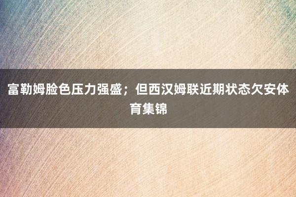 富勒姆脸色压力强盛；但西汉姆联近期状态欠安体育集锦