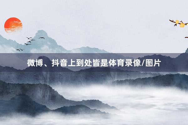 微博、抖音上到处皆是体育录像/图片