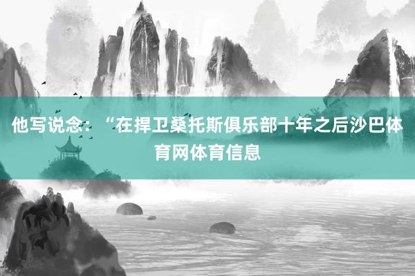 他写说念：“在捍卫桑托斯俱乐部十年之后沙巴体育网体育信息