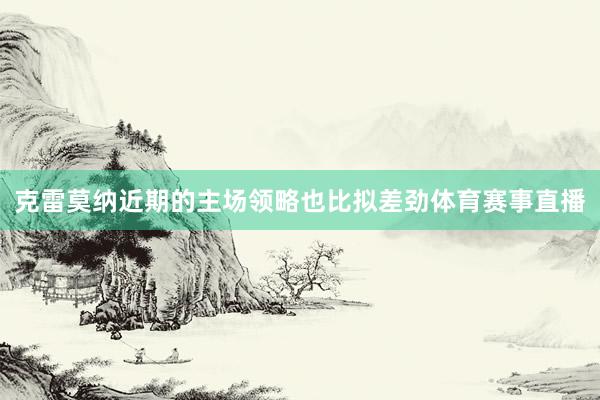 克雷莫纳近期的主场领略也比拟差劲体育赛事直播