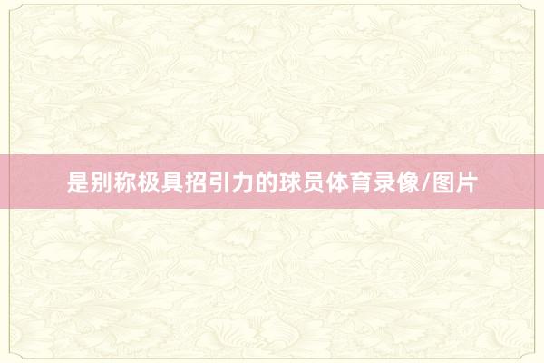 是别称极具招引力的球员体育录像/图片
