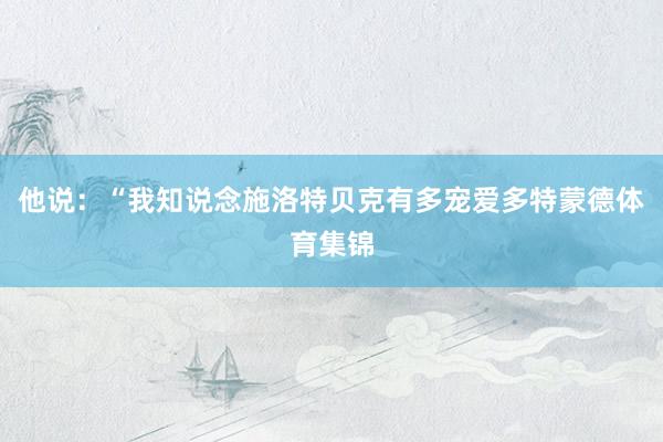 他说：“我知说念施洛特贝克有多宠爱多特蒙德体育集锦