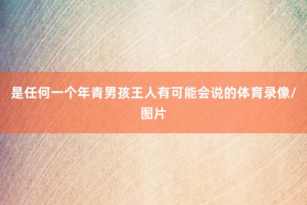 是任何一个年青男孩王人有可能会说的体育录像/图片