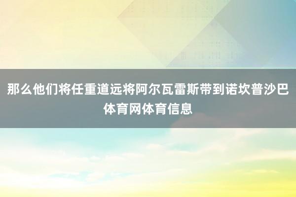 那么他们将任重道远将阿尔瓦雷斯带到诺坎普沙巴体育网体育信息