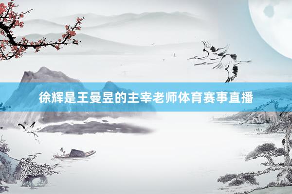 徐辉是王曼昱的主宰老师体育赛事直播