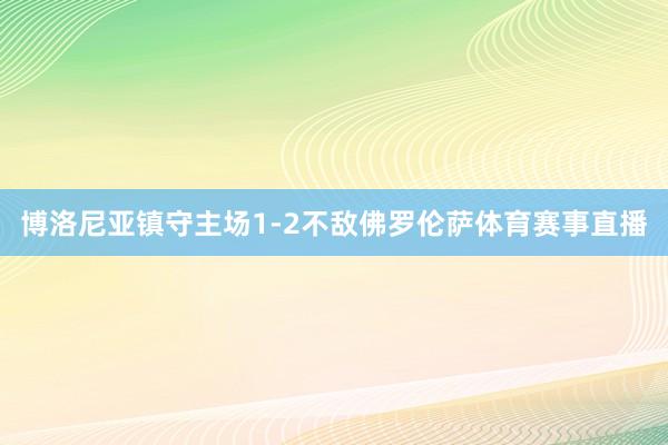 博洛尼亚镇守主场1-2不敌佛罗伦萨体育赛事直播