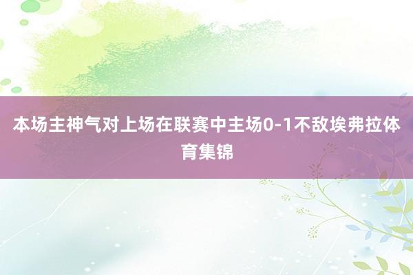 本场主神气对上场在联赛中主场0-1不敌埃弗拉体育集锦