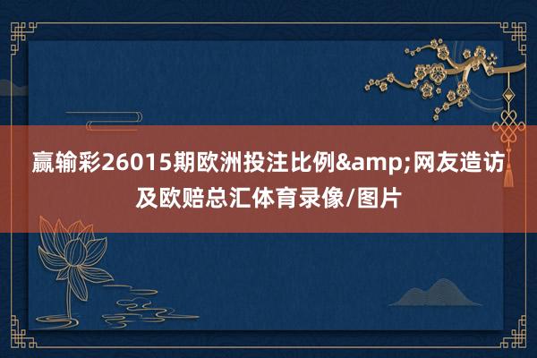 赢输彩26015期欧洲投注比例&网友造访及欧赔总汇体育录像/图片