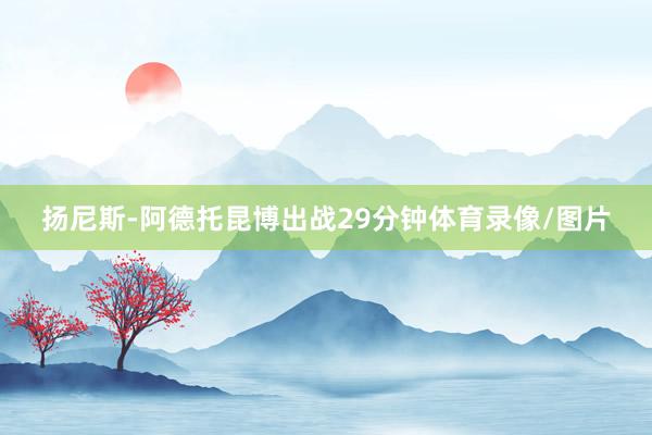 扬尼斯-阿德托昆博出战29分钟体育录像/图片