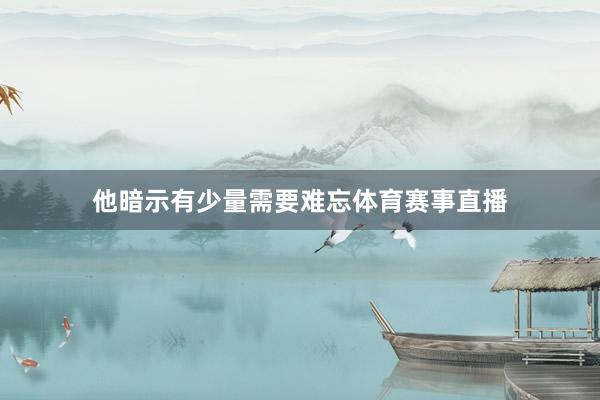 他暗示有少量需要难忘体育赛事直播