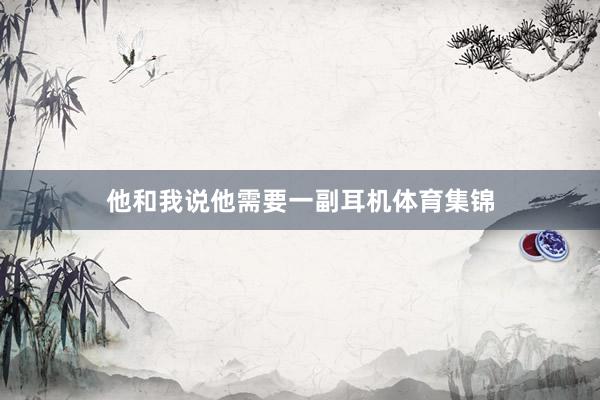 他和我说他需要一副耳机体育集锦