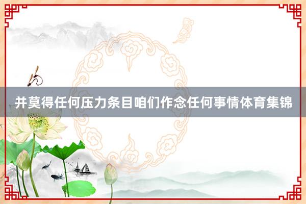 并莫得任何压力条目咱们作念任何事情体育集锦