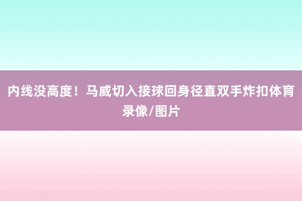内线没高度！马威切入接球回身径直双手炸扣体育录像/图片