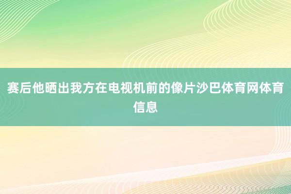 赛后他晒出我方在电视机前的像片沙巴体育网体育信息
