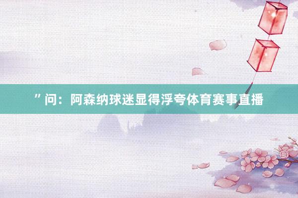 ”问：阿森纳球迷显得浮夸体育赛事直播