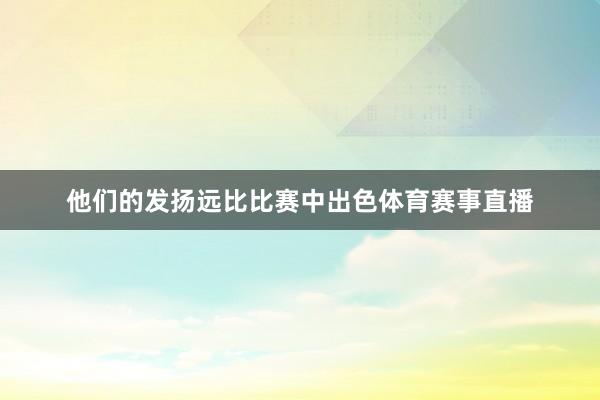 他们的发扬远比比赛中出色体育赛事直播