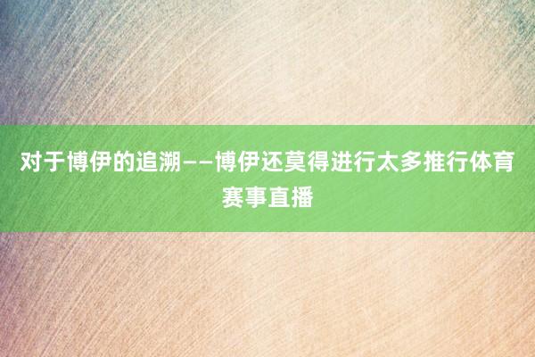 对于博伊的追溯——博伊还莫得进行太多推行体育赛事直播