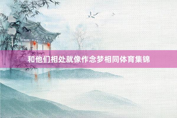 和他们相处就像作念梦相同体育集锦