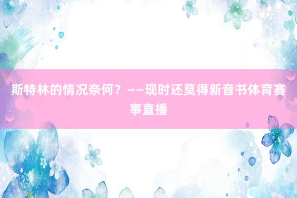斯特林的情况奈何?——现时还莫得新音书体育赛事直播