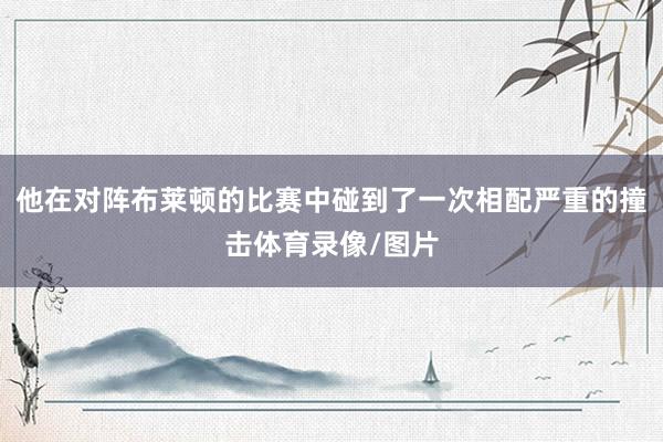 他在对阵布莱顿的比赛中碰到了一次相配严重的撞击体育录像/图片