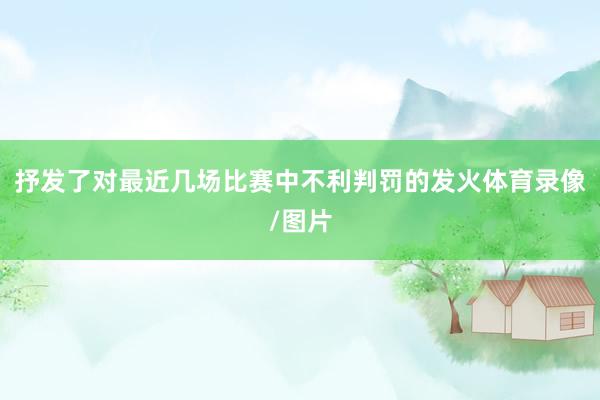 抒发了对最近几场比赛中不利判罚的发火体育录像/图片
