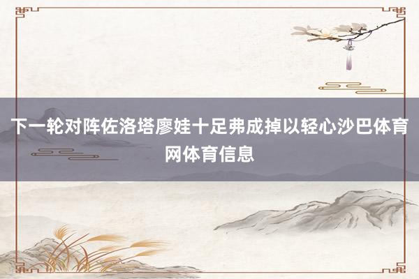 下一轮对阵佐洛塔廖娃十足弗成掉以轻心沙巴体育网体育信息