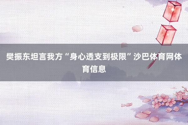 樊振东坦言我方“身心透支到极限”沙巴体育网体育信息