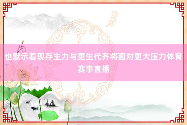 也默示着现存主力与更生代齐将面对更大压力体育赛事直播