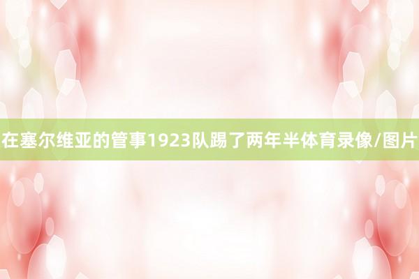 在塞尔维亚的管事1923队踢了两年半体育录像/图片