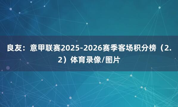 良友：意甲联赛2025-2026赛季客场积分榜（2.2）体育录像/图片