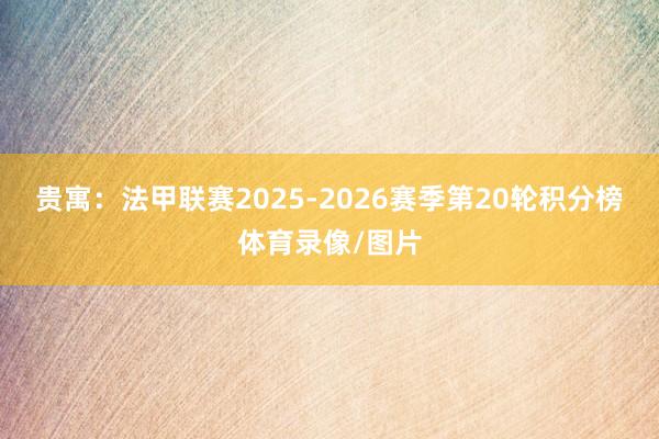 贵寓：法甲联赛2025-2026赛季第20轮积分榜体育录像/图片