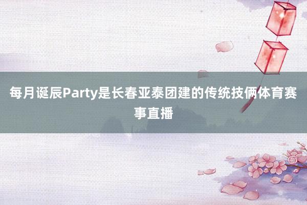 每月诞辰Party是长春亚泰团建的传统技俩体育赛事直播
