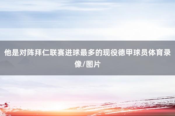 他是对阵拜仁联赛进球最多的现役德甲球员体育录像/图片