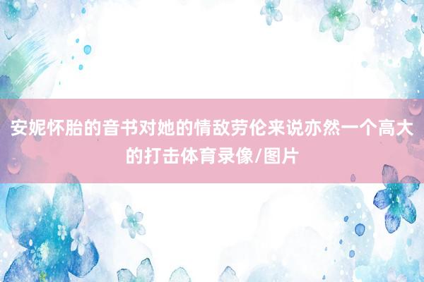 安妮怀胎的音书对她的情敌劳伦来说亦然一个高大的打击体育录像/图片