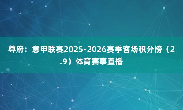 尊府：意甲联赛2025-2026赛季客场积分榜（2.9）体育赛事直播