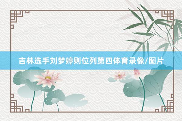 吉林选手刘梦婷则位列第四体育录像/图片