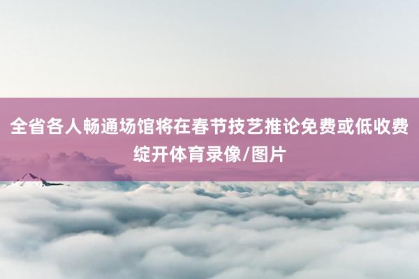 全省各人畅通场馆将在春节技艺推论免费或低收费绽开体育录像/图片