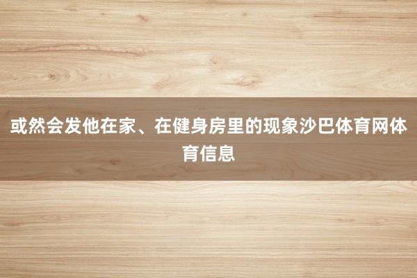 或然会发他在家、在健身房里的现象沙巴体育网体育信息