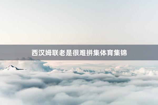 西汉姆联老是很难拼集体育集锦