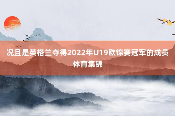 况且是英格兰夺得2022年U19欧锦赛冠军的成员体育集锦