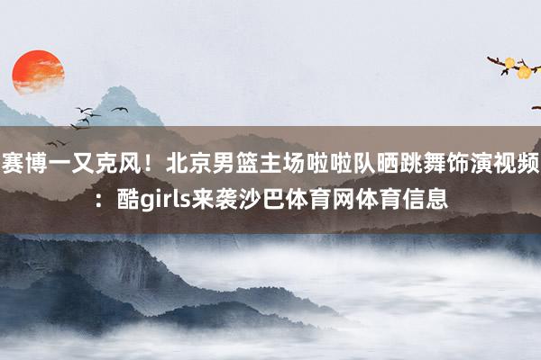赛博一又克风！北京男篮主场啦啦队晒跳舞饰演视频：酷girls来袭沙巴体育网体育信息