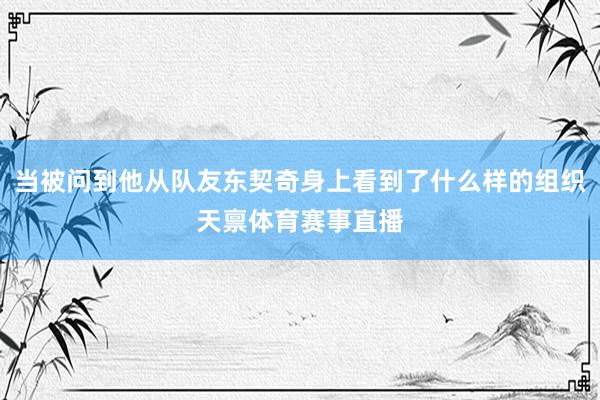 当被问到他从队友东契奇身上看到了什么样的组织天禀体育赛事直播