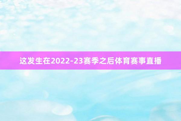 这发生在2022-23赛季之后体育赛事直播