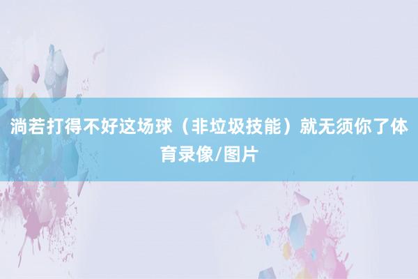 淌若打得不好这场球（非垃圾技能）就无须你了体育录像/图片
