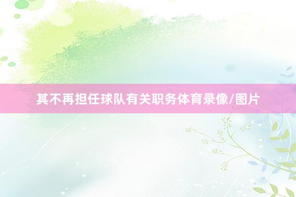 其不再担任球队有关职务体育录像/图片