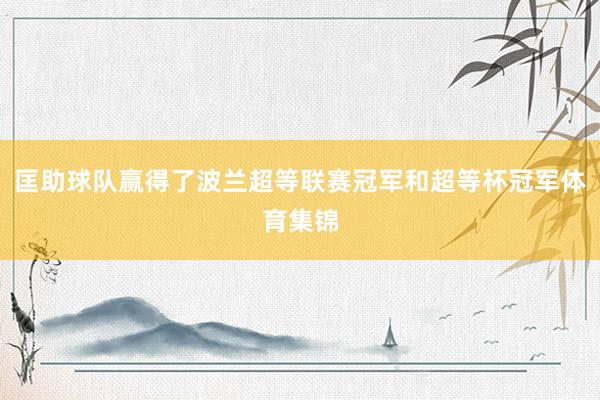 匡助球队赢得了波兰超等联赛冠军和超等杯冠军体育集锦