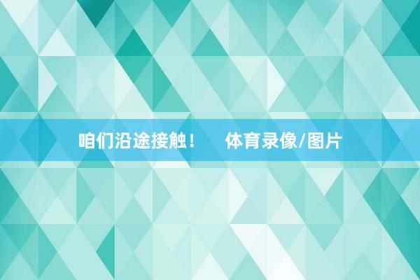 咱们沿途接触! 体育录像/图片