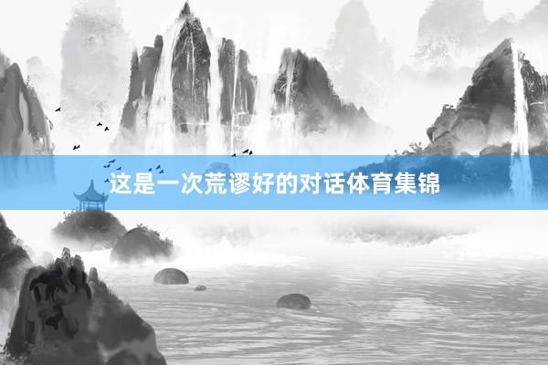 这是一次荒谬好的对话体育集锦