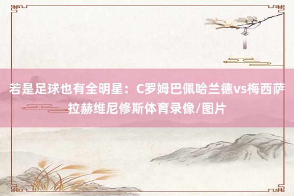 若是足球也有全明星：C罗姆巴佩哈兰德vs梅西萨拉赫维尼修斯体育录像/图片