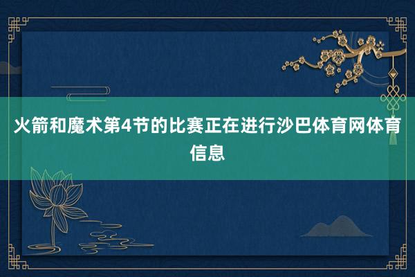 火箭和魔术第4节的比赛正在进行沙巴体育网体育信息